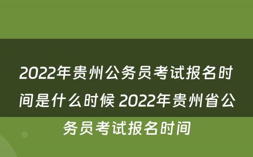 2022年贵州公务员考试报名时间是什么时候 2022年贵州省公务员考试报名时间