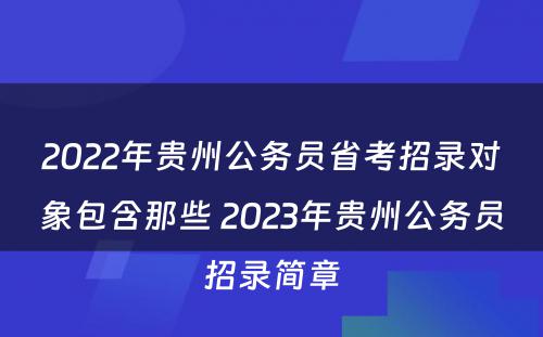 2022年贵州公务员省考招录对象包含那些 2023年贵州公务员招录简章