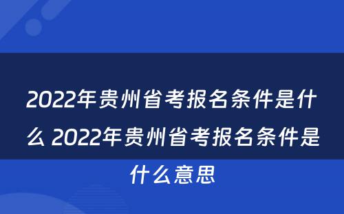 2022年贵州省考报名条件是什么 2022年贵州省考报名条件是什么意思