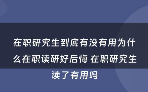 在职研究生到底有没有用为什么在职读研好后悔 在职研究生读了有用吗