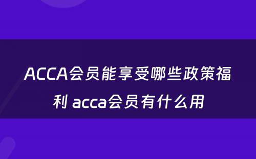 ACCA会员能享受哪些政策福利 acca会员有什么用