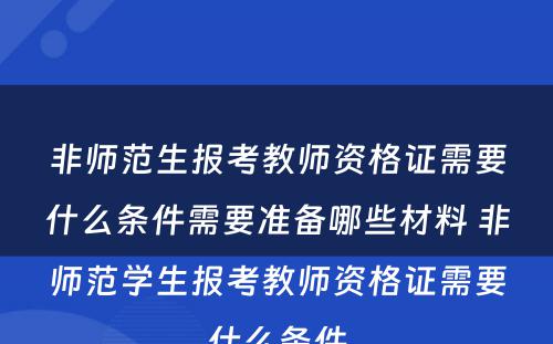 非师范生报考教师资格证需要什么条件需要准备哪些材料 非师范学生报考教师资格证需要什么条件