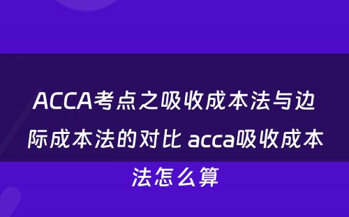 ACCA考点之吸收成本法与边际成本法的对比 acca吸收成本法怎么算