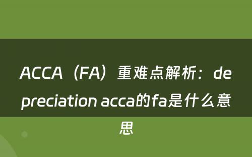 ACCA（FA）重难点解析：depreciation acca的fa是什么意思