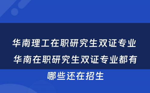 华南理工在职研究生双证专业 华南在职研究生双证专业都有哪些还在招生