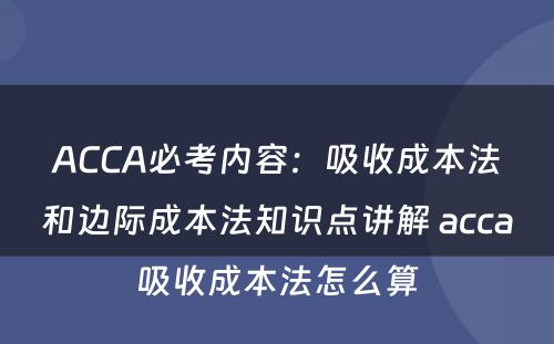 ACCA必考内容：吸收成本法和边际成本法知识点讲解 acca吸收成本法怎么算