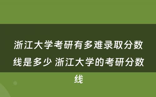 浙江大学考研有多难录取分数线是多少 浙江大学的考研分数线