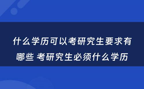 什么学历可以考研究生要求有哪些 考研究生必须什么学历