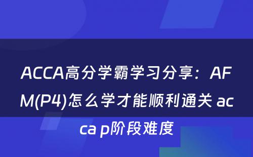 ACCA高分学霸学习分享：AFM(P4)怎么学才能顺利通关 acca p阶段难度