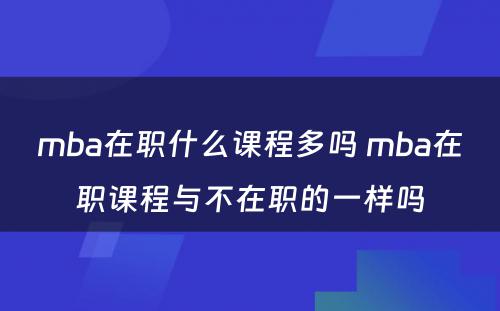 mba在职什么课程多吗 mba在职课程与不在职的一样吗