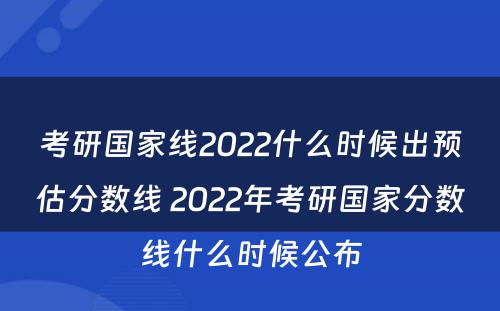 考研国家线2022什么时候出预估分数线 2022年考研国家分数线什么时候公布
