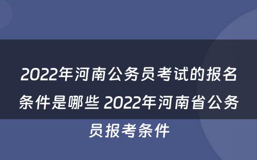 2022年河南公务员考试的报名条件是哪些 2022年河南省公务员报考条件