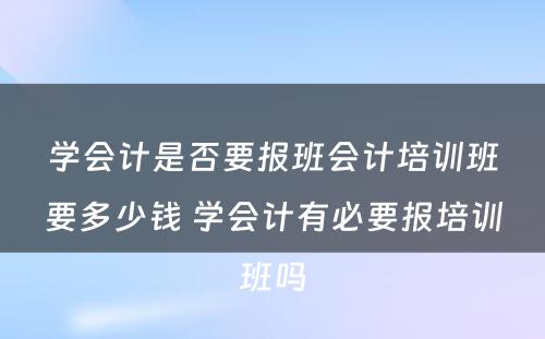 学会计是否要报班会计培训班要多少钱 学会计有必要报培训班吗