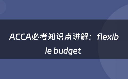 ACCA必考知识点讲解：flexible budget 