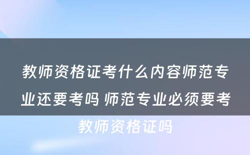 教师资格证考什么内容师范专业还要考吗 师范专业必须要考教师资格证吗