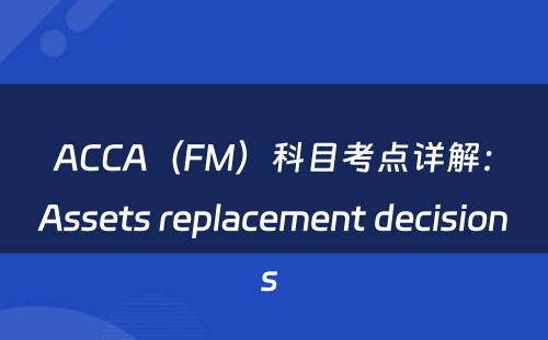 ACCA（FM）科目考点详解：Assets replacement decisions 