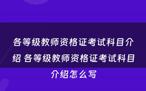 各等级教师资格证考试科目介绍 各等级教师资格证考试科目介绍怎么写