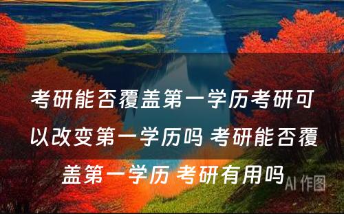 考研能否覆盖第一学历考研可以改变第一学历吗 考研能否覆盖第一学历 考研有用吗