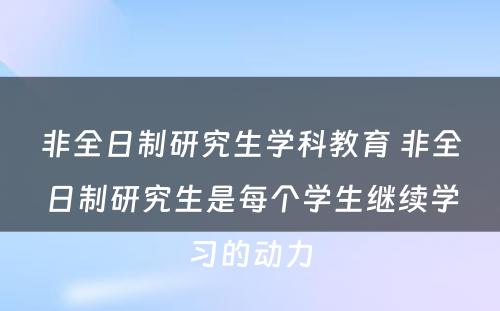 非全日制研究生学科教育 非全日制研究生是每个学生继续学习的动力