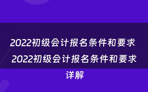 2022初级会计报名条件和要求 2022初级会计报名条件和要求详解