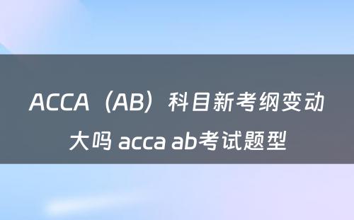 ACCA（AB）科目新考纲变动大吗 acca ab考试题型