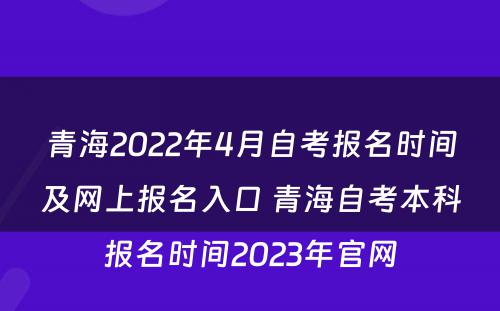 青海2022年4月自考报名时间及网上报名入口 青海自考本科报名时间2023年官网