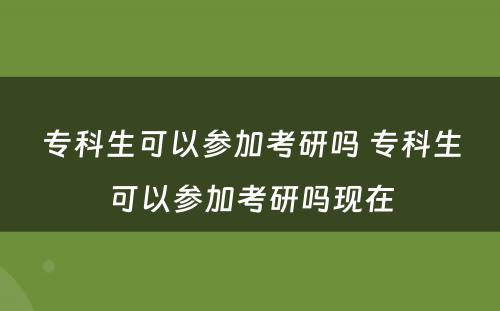 专科生可以参加考研吗 专科生可以参加考研吗现在