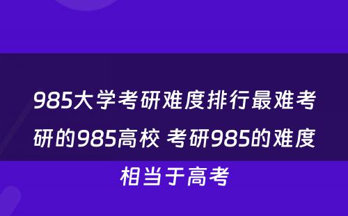 985大学考研难度排行最难考研的985高校 考研985的难度相当于高考