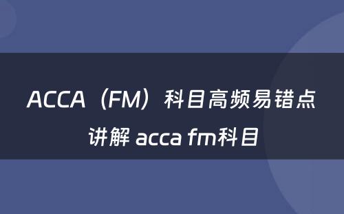 ACCA（FM）科目高频易错点讲解 acca fm科目