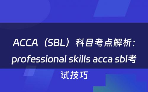 ACCA（SBL）科目考点解析：professional skills acca sbl考试技巧