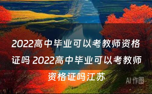 2022高中毕业可以考教师资格证吗 2022高中毕业可以考教师资格证吗江苏