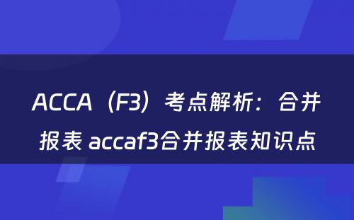 ACCA（F3）考点解析：合并报表 accaf3合并报表知识点