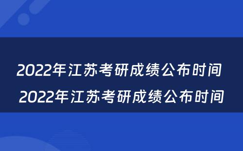 2022年江苏考研成绩公布时间 2022年江苏考研成绩公布时间