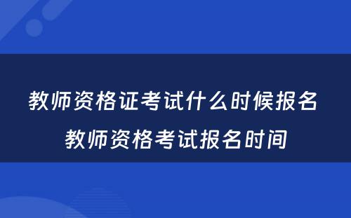 教师资格证考试什么时候报名 教师资格考试报名时间