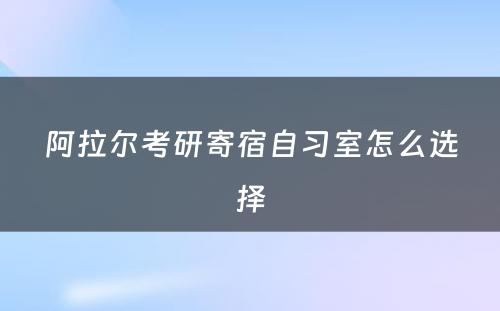 阿拉尔考研寄宿自习室怎么选择