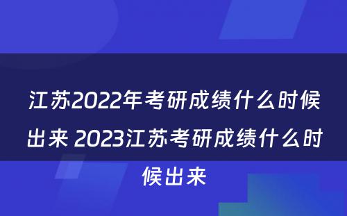 江苏2022年考研成绩什么时候出来 2023江苏考研成绩什么时候出来