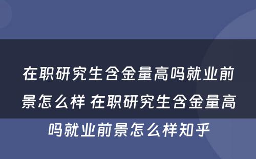 在职研究生含金量高吗就业前景怎么样 在职研究生含金量高吗就业前景怎么样知乎