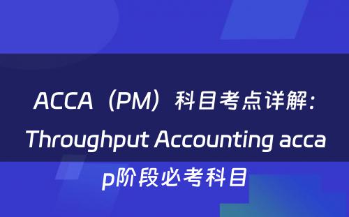 ACCA（PM）科目考点详解：Throughput Accounting accap阶段必考科目