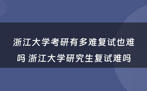 浙江大学考研有多难复试也难吗 浙江大学研究生复试难吗