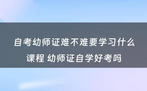 自考幼师证难不难要学习什么课程 幼师证自学好考吗