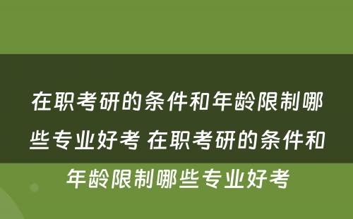 在职考研的条件和年龄限制哪些专业好考 在职考研的条件和年龄限制哪些专业好考