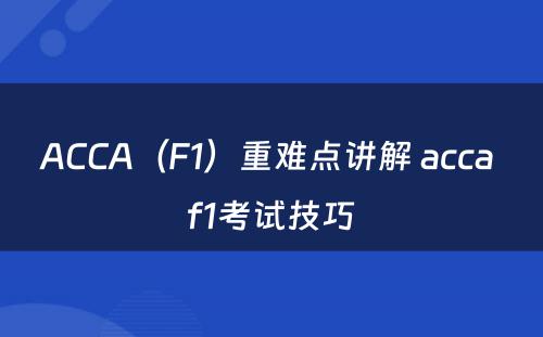 ACCA（F1）重难点讲解 acca f1考试技巧