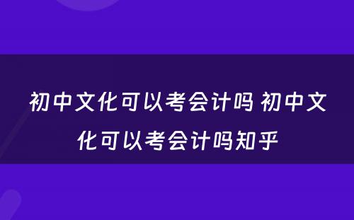 初中文化可以考会计吗 初中文化可以考会计吗知乎