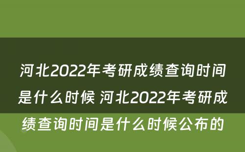 河北2022年考研成绩查询时间是什么时候 河北2022年考研成绩查询时间是什么时候公布的