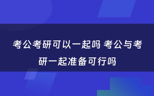 考公考研可以一起吗 考公与考研一起准备可行吗