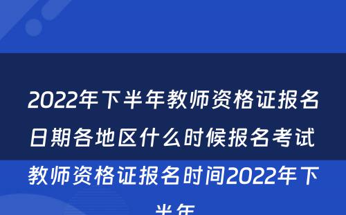 2022年下半年教师资格证报名日期各地区什么时候报名考试 教师资格证报名时间2022年下半年