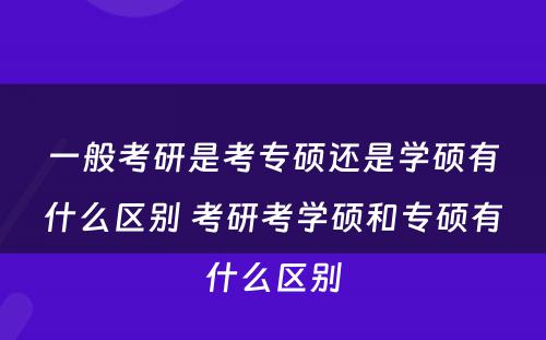 一般考研是考专硕还是学硕有什么区别 考研考学硕和专硕有什么区别