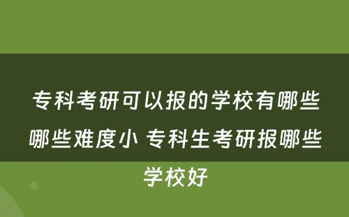 专科考研可以报的学校有哪些哪些难度小 专科生考研报哪些学校好