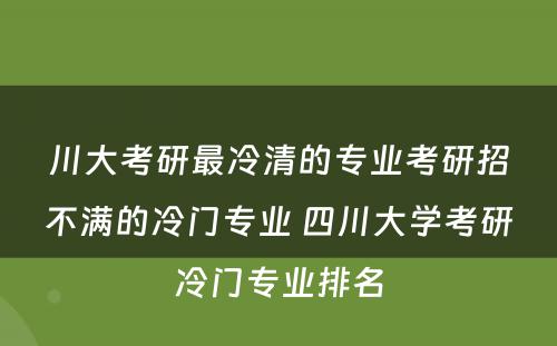 川大考研最冷清的专业考研招不满的冷门专业 四川大学考研冷门专业排名