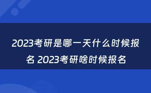 2023考研是哪一天什么时候报名 2023考研啥时候报名